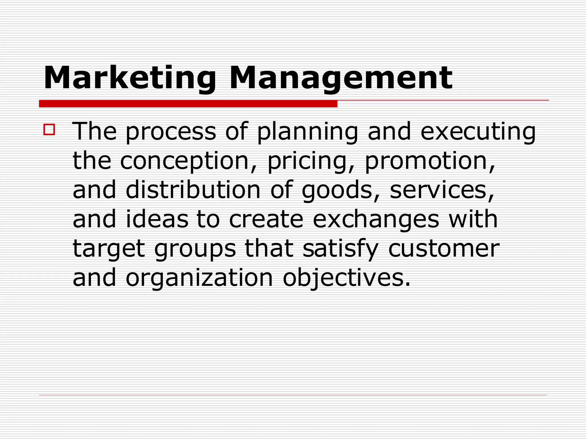 Marketing Management The process of planning and executing the conception, pricing, promotion, and distribution of goods, services, and ideas to create exchanges with target groups that satisfy customer and organization objectives. 