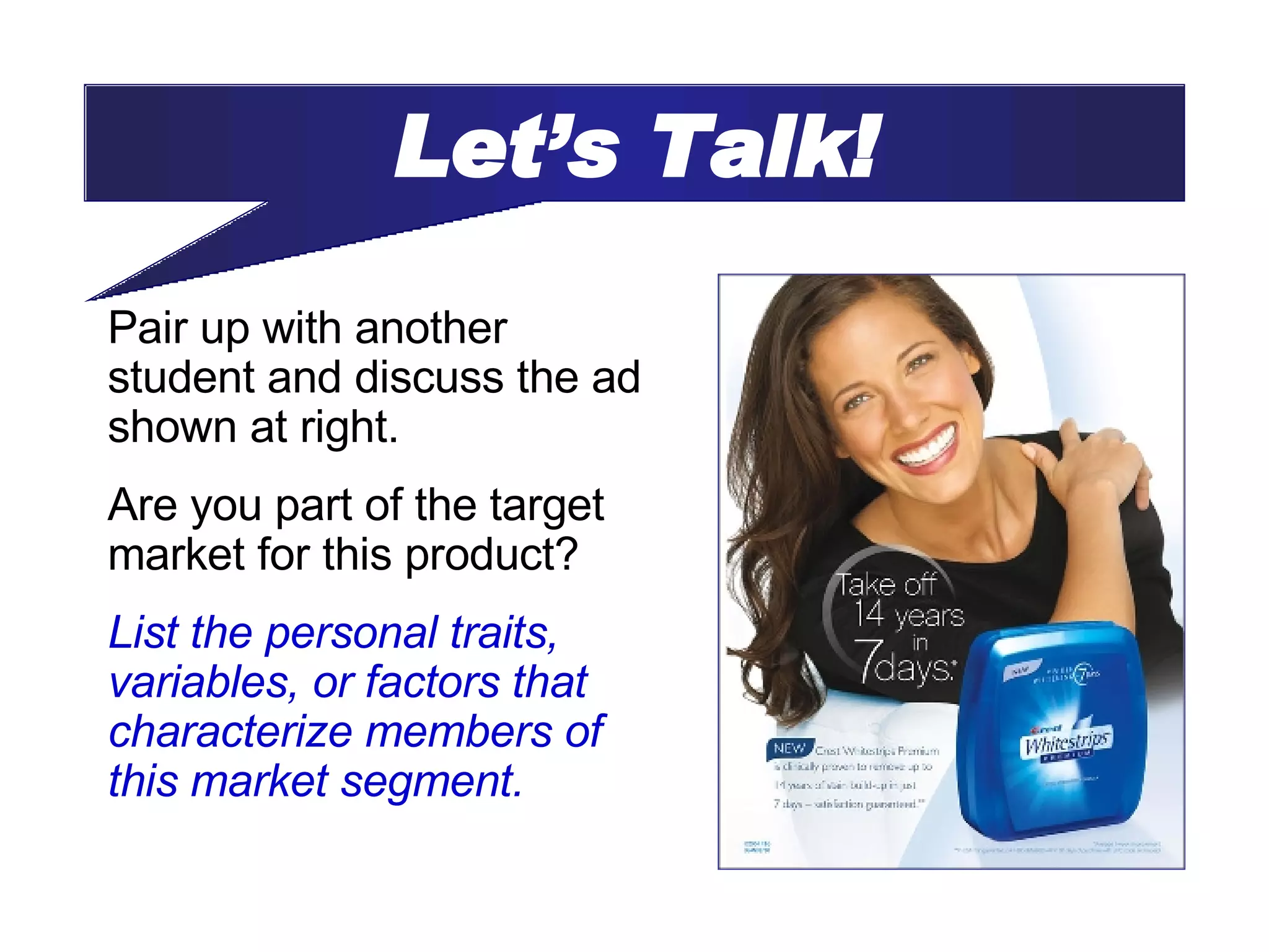 Pair up with another student and discuss the ad shown at right. Are you part of the target market for this product? List the personal traits, variables, or factors that characterize members of this market segment. Let’s Talk! 