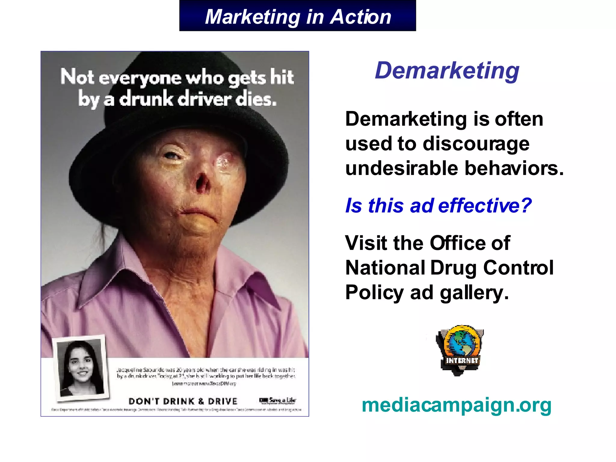 Marketing in Action Demarketing is often used to discourage undesirable behaviors. Is this ad effective?   Visit the Office of National Drug Control Policy ad gallery. mediacampaign.org Demarketing 