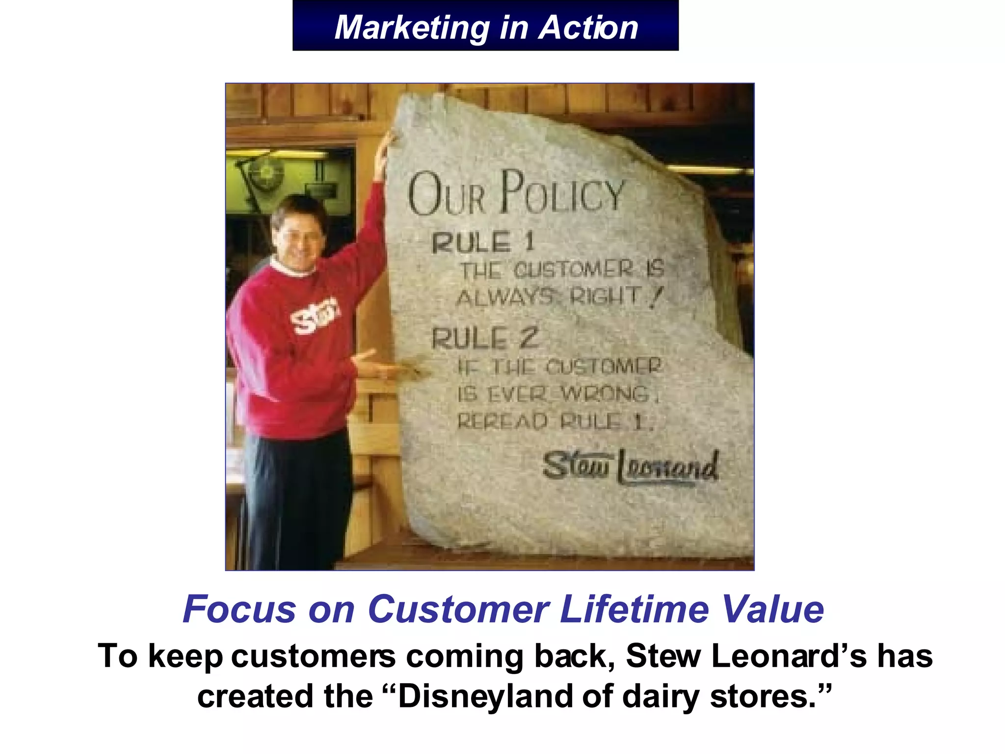 Marketing in Action To keep customers coming back, Stew Leonard’s has created the “Disneyland of dairy stores.” Focus on Customer Lifetime Value 