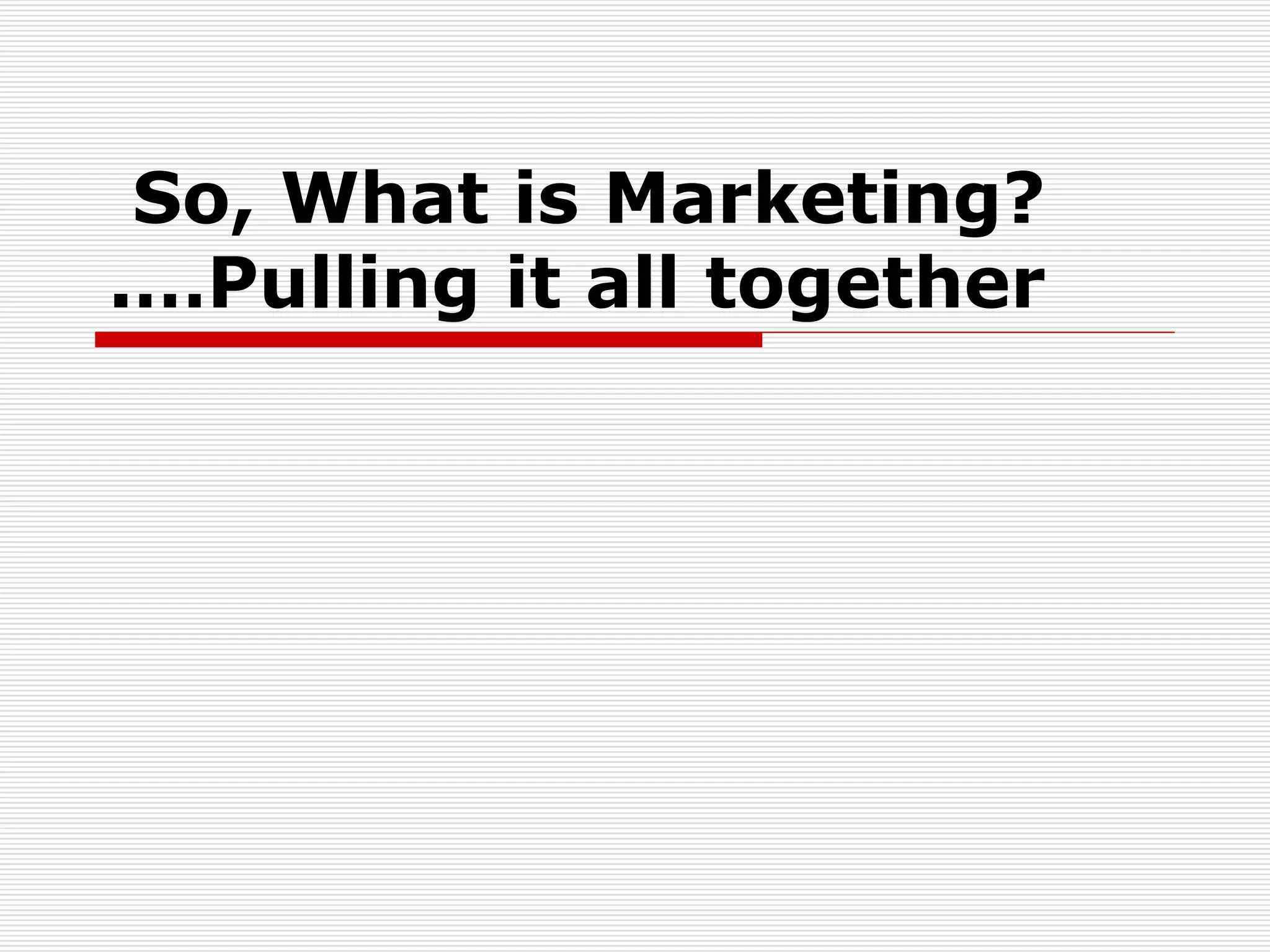 So, What is Marketing?  Pulling it all together…. 