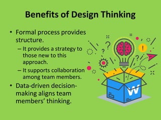 Benefits of Design Thinking
• Formal process provides
structure.
– It provides a strategy to
those new to this
approach.
– It supports collaboration
among team members.
• Data-driven decision-
making aligns team
members’ thinking.
 