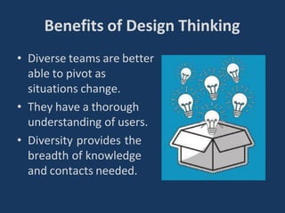 • Diverse teams are better
able to pivot as
situations change.
• They have a thorough
understanding of users.
• Diversity provides the
breadth of knowledge
and contacts needed.
Benefits of Design Thinking
 