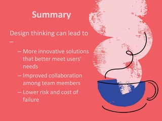 Summary
Design thinking can lead to
–
– More innovative solutions
that better meet users’
needs
– Improved collaboration
among team members
– Lower risk and cost of
failure
 