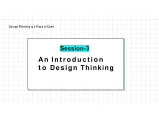 An I n t r o d u c t i o n
t o Design Thinking
Design Thinking is a Piece of Cake
Session-3
 