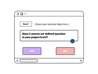 Does it answer our defined question
in your project brief?
YES NO
(Input your selected Idea here.)
Round 1
 