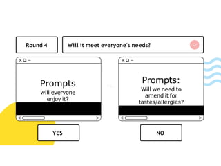 Will it meet everyone's needs?
Round 4
Prompts
will everyone
enjoy it?
Prompts:
Will we need to
amend it for
tastes/allergies?
vs.
NO
YES
 