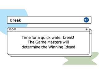 Time for a quick water break!
The Game Masters will
determine the Winning Ideas!
Break
 