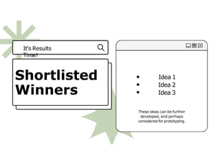 Idea 1
Idea 2
Idea 3
Shortlisted
Winners
It's Results
Time!
These ideas can be further
developed, and perhaps
considered for prototyping.
 