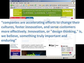 “companies are accelerating efforts to change their
cultures, foster innovation, and serve customers
more effectively. Innovation, or "design thinking," is,
we believe, something truly important and
enduring”
 