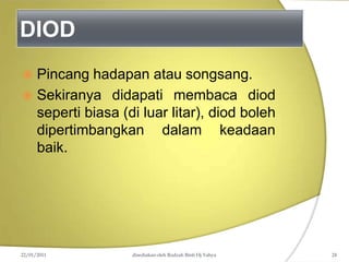 DIOD
22/01/2011 disediakan oleh Rodzah Binti Hj Yahya 24
 Pincang hadapan atau songsang.
 Sekiranya didapati membaca diod
seperti biasa (di luar litar), diod boleh
dipertimbangkan dalam keadaan
baik.
 