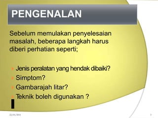PENGENALAN
Sebelum memulakan penyelesaian
masalah, beberapa langkah harus
diberi perhatian seperti;
 Jenis peralatan yang hendak dibaiki?
 Simptom?
 Gambarajah litar?
 T
eknik boleh digunakan ?
22/01/2011 3
 