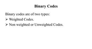 Binary Codes
Binary codes are of two types:
 Weighted Codes.
 Non weighted or Unweighted Codes.
 