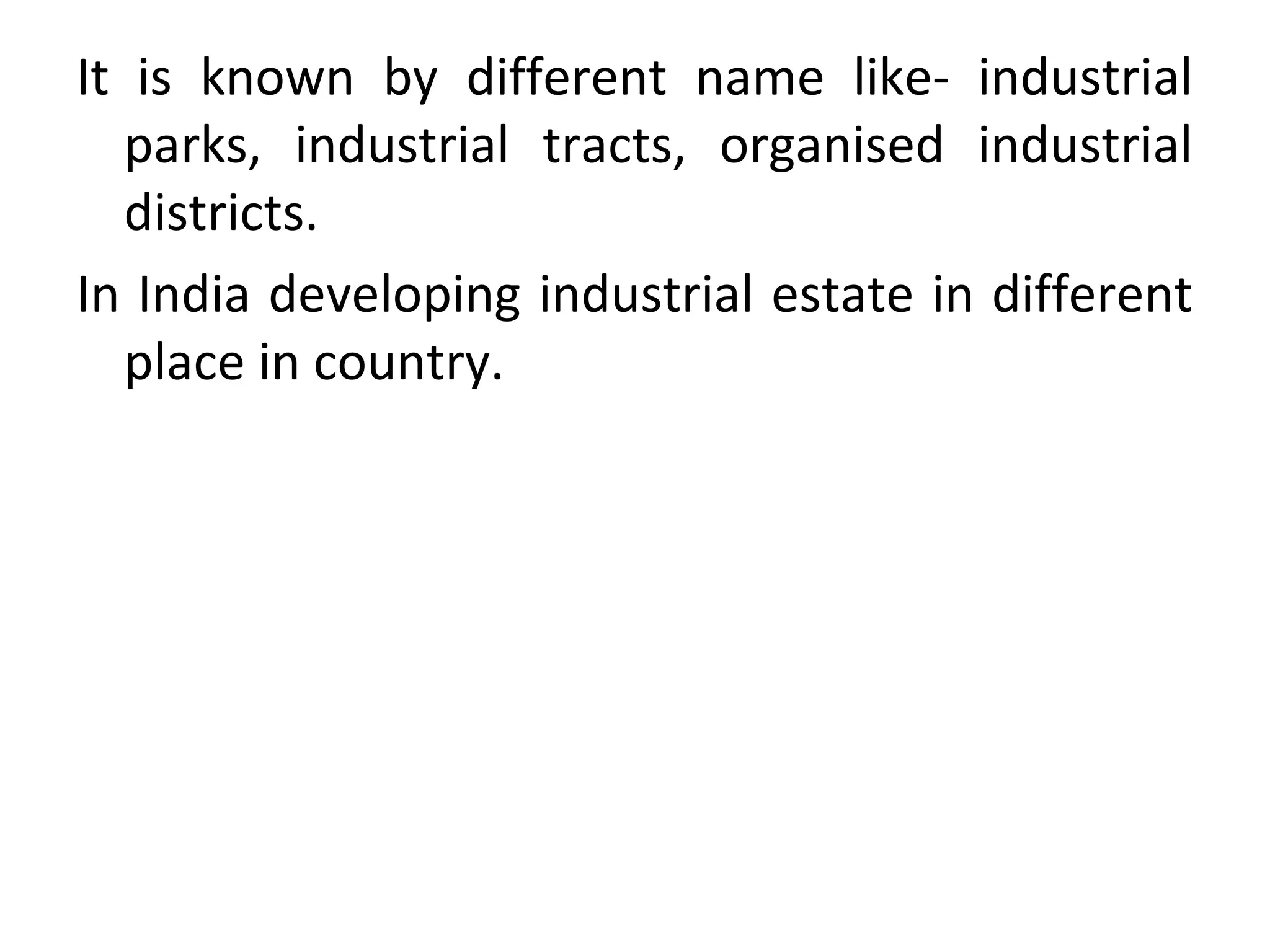 It is known by different name like- industrial
parks, industrial tracts, organised industrial
districts.
In India developing industrial estate in different
place in country.
 