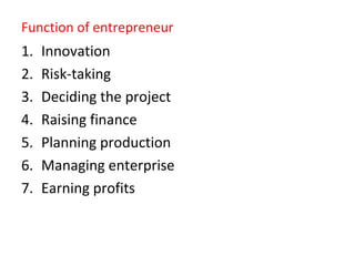 Function of entrepreneur
1. Innovation
2. Risk-taking
3. Deciding the project
4. Raising finance
5. Planning production
6. Managing enterprise
7. Earning profits
 