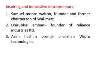 Inspiring and innovative entrepreneurs-
1. Samuel moore walton, founder and former
chairperson of Wal-mart.
2. Dhirubhai ambani- founder of reliance
industries ltd.
3. Azim hashim premji- chairman Wipro
technologies.
 