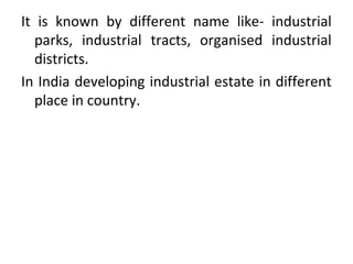 It is known by different name like- industrial
parks, industrial tracts, organised industrial
districts.
In India developing industrial estate in different
place in country.
 