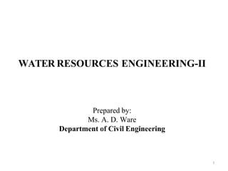 WATER RESOURCES ENGINEERING-II
Prepared by:
Ms. A. D. Ware
Department of Civil Engineering
1
 