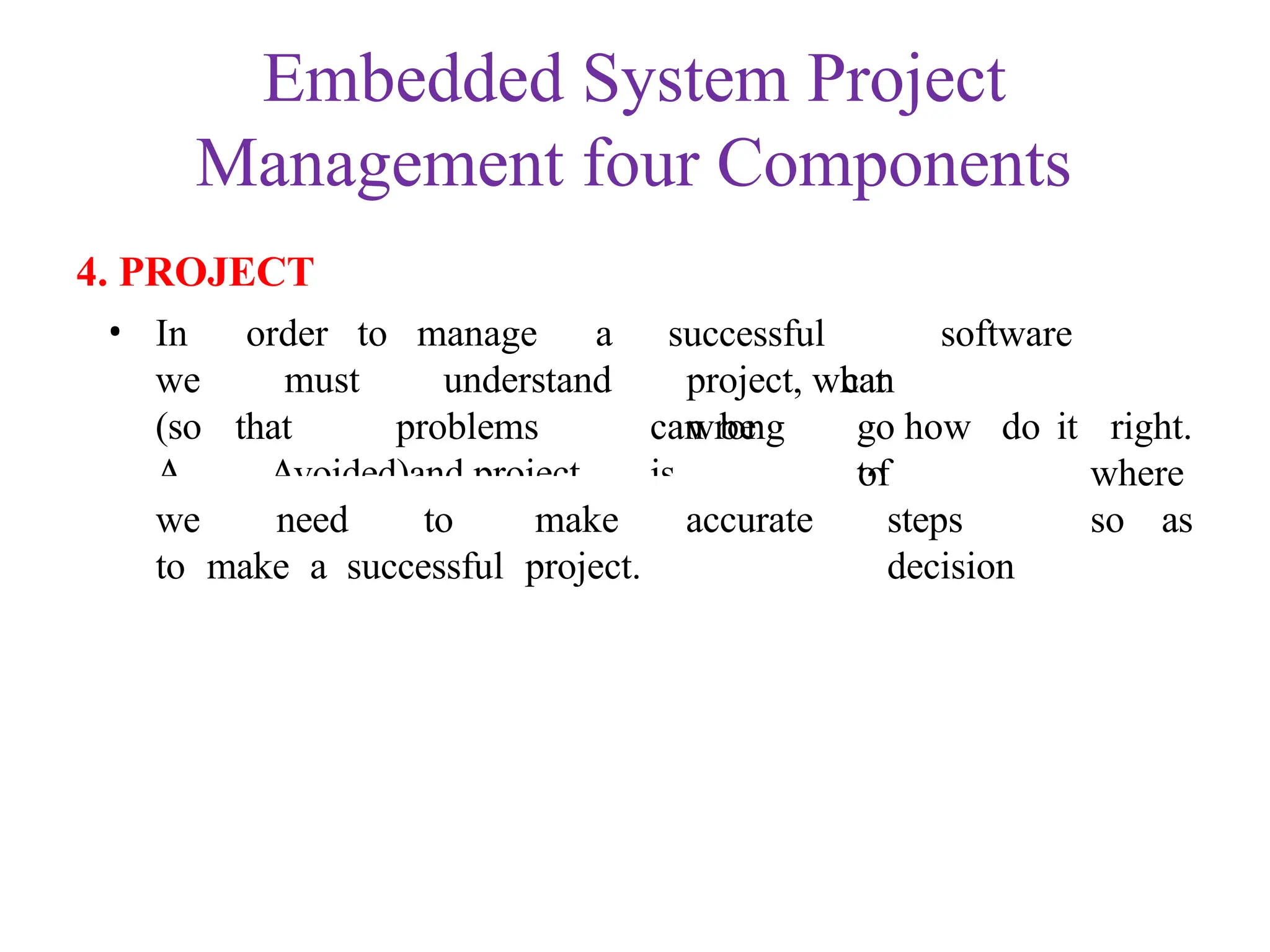 Embedded System Project
Management four Components
4. PROJECT
successful software
project, what
wrong
can
go how
to
do it
• In order to manage a
we must understand
(so
A
that problems can be
Avoided)and project is
a series
of
steps
decision
right.
where
so as
we need to make accurate
to make a successful project.
 