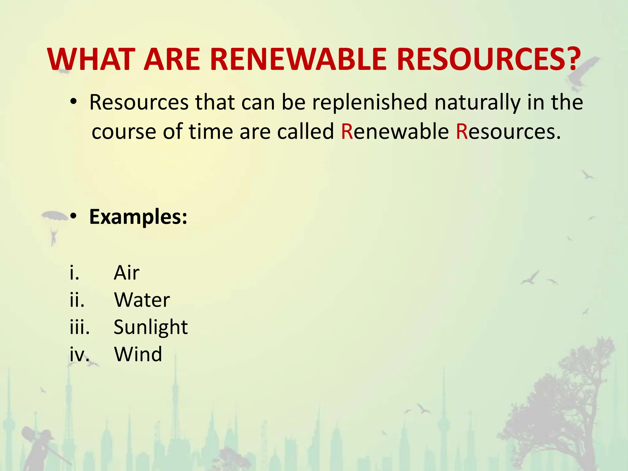 WHAT ARE RENEWABLE RESOURCES?
• Resources that can be replenished naturally in the
course of time are called Renewable Resources.
• Examples:
i. Air
ii. Water
iii. Sunlight
iv. Wind
 