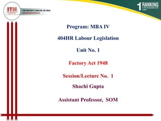 Program: MBA IV
404HR Labour Legislation
Shachi Gupta
Assistant Professor, SOM
Unit No. 1
Factory Act 1948
Session/Lecture No. 1
 