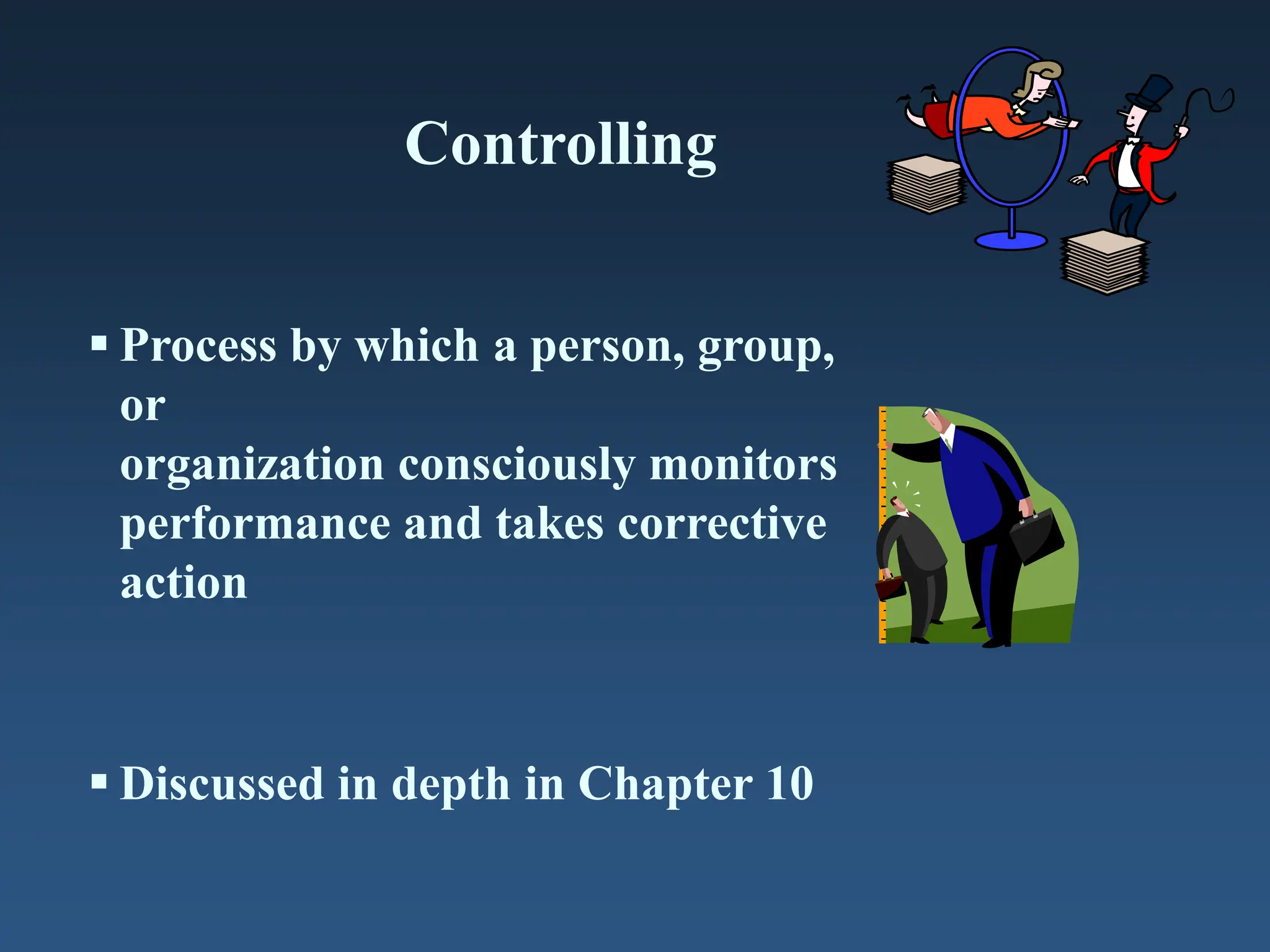 Controlling
 Process by which a person, group,
or
organization consciously monitors
performance and takes corrective
action
 Discussed in depth in Chapter 10
 