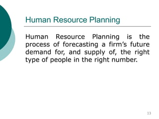 Human Resource Planning
Human Resource Planning is the
process of forecasting a firm’s future
demand for, and supply of, the right
type of people in the right number.
13
 