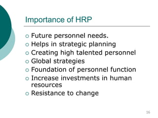 Importance of HRP
 Future personnel needs.
 Helps in strategic planning
 Creating high talented personnel
 Global strategies
 Foundation of personnel function
 Increase investments in human
resources
 Resistance to change
16
 