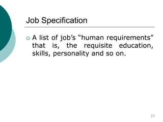 Job Specification
 A list of job’s “human requirements”
that is, the requisite education,
skills, personality and so on.
27
 