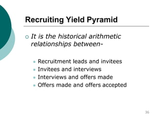 Recruiting Yield Pyramid
 It is the historical arithmetic
relationships between-
 Recruitment leads and invitees
 Invitees and interviews
 Interviews and offers made
 Offers made and offers accepted
36
 