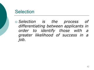 Selection
 Selection is the process of
differentiating between applicants in
order to identify those with a
greater likelihood of success in a
job.
42
 