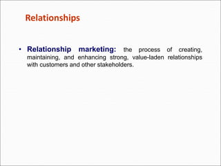 Relationships
• Relationship marketing: the process of creating,
maintaining, and enhancing strong, value-laden relationships
with customers and other stakeholders.
 