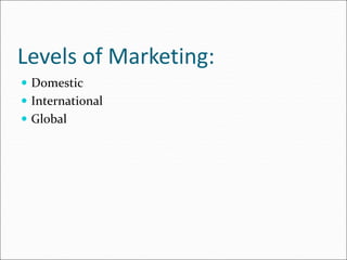 Levels of Marketing:
 Domestic
 International
 Global
 