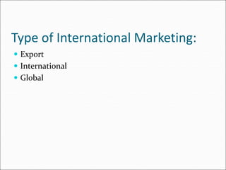Type of International Marketing:
 Export
 International
 Global
 