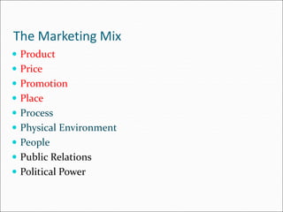 The Marketing Mix
 Product
 Price
 Promotion
 Place
 Process
 Physical Environment
 People
 Public Relations
 Political Power
 