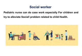Social worker
Pediatric nurse can do case work especially For children and
try to alleviate Social! problem related to child Health.
 