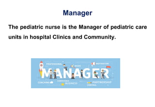 Manager
The pediatric nurse is the Manager of pediatric care
units in hospital Clinics and Community.
 
