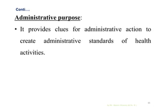Administrative purpose:
• It provides clues for administrative action to
create administrative standards of health
activities.
by Mr. Sachin Sharma (M.Sc. N.)
40
Conti….
 