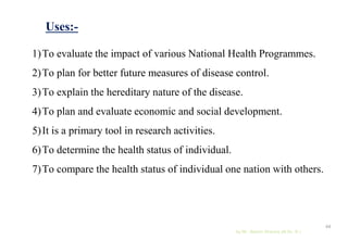 Uses:-
1)To evaluate the impact of various National Health Programmes.
2)To plan for better future measures of disease control.
3)To explain the hereditary nature of the disease.
4)To plan and evaluate economic and social development.
5)It is a primary tool in research activities.
6)To determine the health status of individual.
7)To compare the health status of individual one nation with others.
by Mr. Sachin Sharma (M.Sc. N.)
44
 