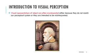 INTRODUCTION TO VISUAL PERCEPTION
❖ Visual representations of object are often misinterpreted either because they do not match
our perceptual system or they are intended to be misinterpreted.
DIPESH KOIRALA 18
 