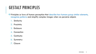 GESTALT PRINCIPLES
❖Principles or laws of human perception that describe how humans group similar elements,
recognize patterns and simplify complex images when we perceive objects
1. Similarity
2. Proximity
3. Enclosure
4. Connection
5. Continuity
6. Symmetry
7. Closure
DIPESH KOIRALA 21
 