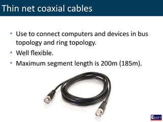 Thin net coaxial cables
• Use to connect computers and devices in bus
topology and ring topology.
• Well flexible.
• Maximum segment length is 200m (185m).
 