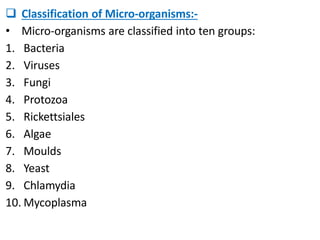 Classification of Micro-organisms:-
• Micro-organisms are classified into ten groups:
1. Bacteria
2. Viruses
3. Fungi
4. Protozoa
5. Rickettsiales
6. Algae
7. Moulds
8. Yeast
9. Chlamydia
10. Mycoplasma
 