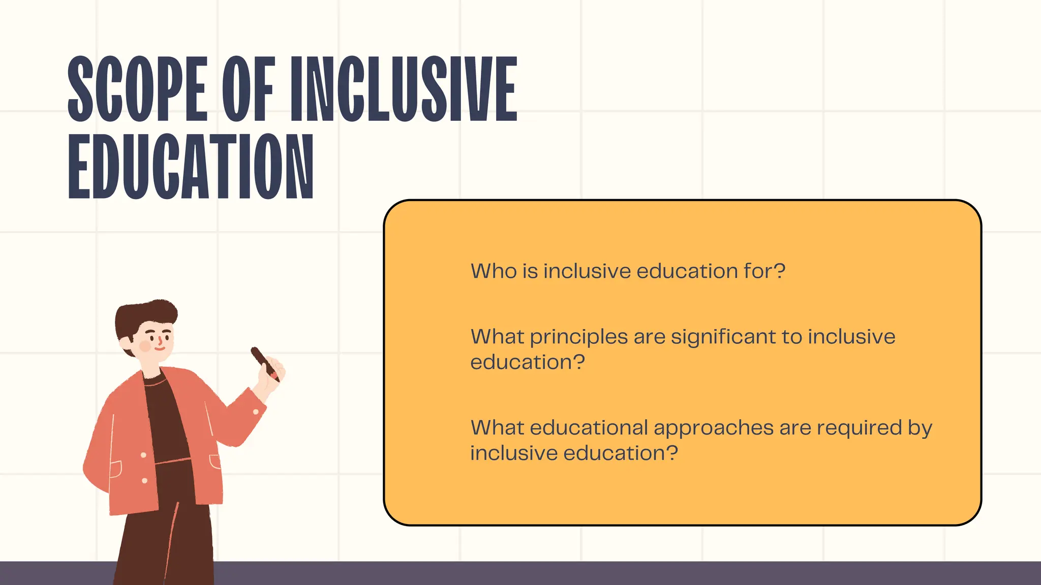 SCOPEOFINCLUSIVE
EDUCATION
Who is inclusive education for?
What educational approaches are required by
inclusive education?
What principles are significant to inclusive
education?
 