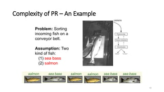 Complexity of PR – An Example
66
Problem: Sorting
incoming fish on a
conveyor belt.
Assumption: Two
kind of fish:
(1) sea ...