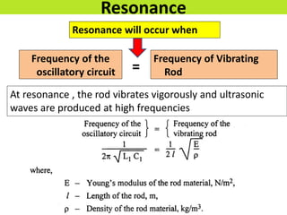 Resonance
Frequency of the
oscillatory circuit
Frequency of Vibrating
Rod
=
Resonance will occur when
At resonance , the rod vibrates vigorously and ultrasonic
waves are produced at high frequencies
 