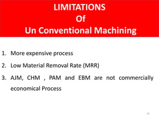 LIMITATIONS
Of
Un Conventional Machining
42
1. More expensive process
2. Low Material Removal Rate (MRR)
3. AJM, CHM , PAM and EBM are not commercially
economical Process
 