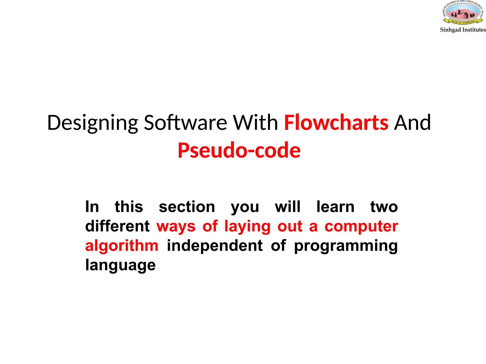 Designing Software With Flowcharts And
Pseudo-code
In this section you will learn two
different ways of laying out a computer
algorithm independent of programming
language
 