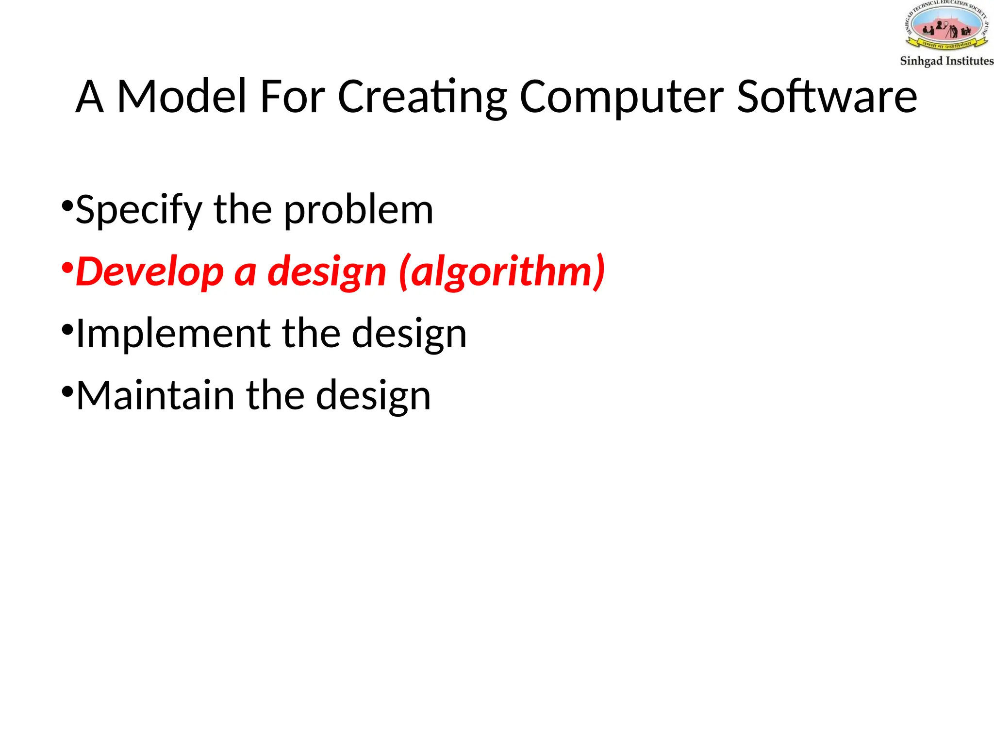 A Model For Creating Computer Software
•Specify the problem
•Develop a design (algorithm)
•Implement the design
•Maintain the design
 