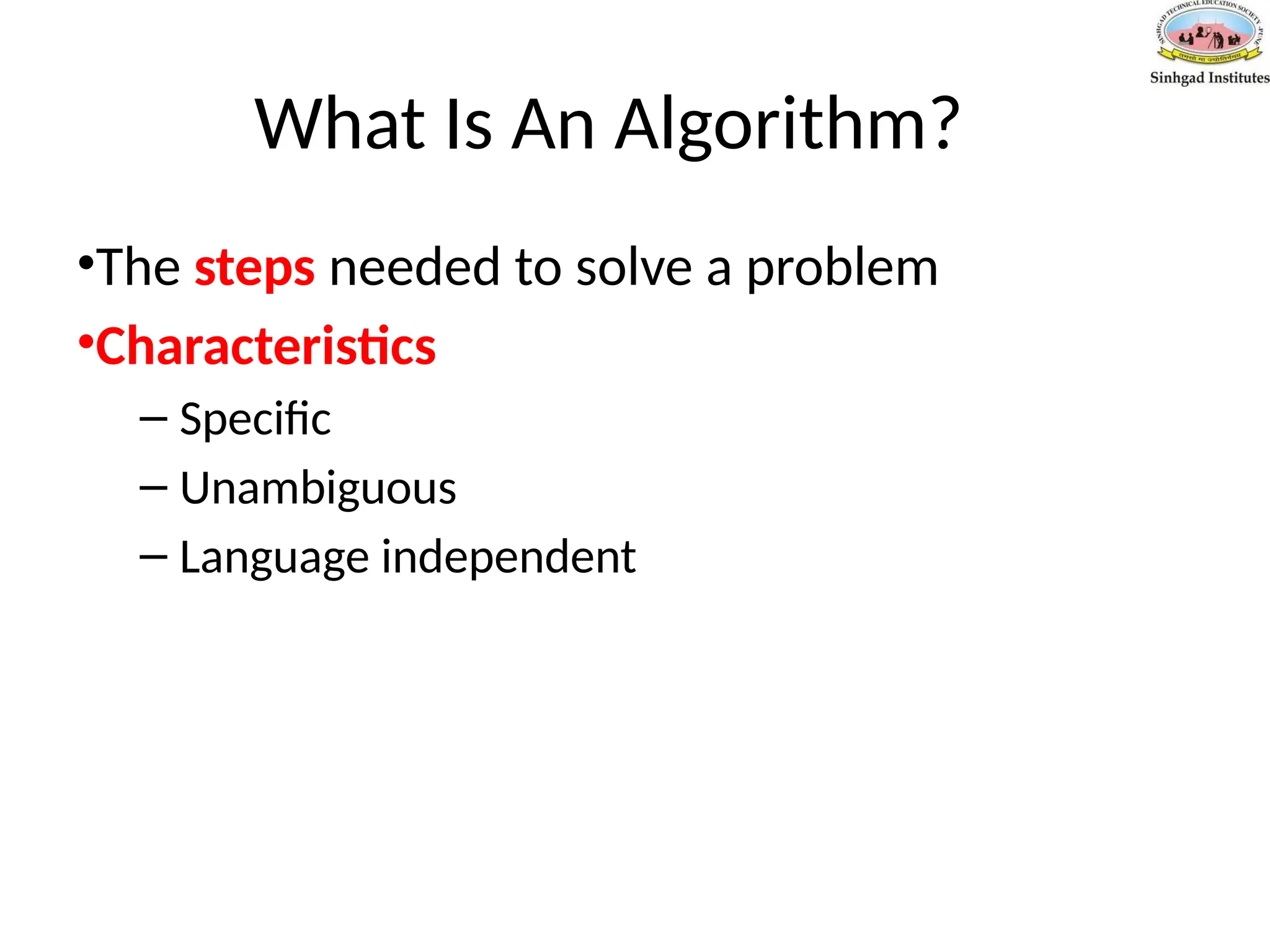 What Is An Algorithm?
•The steps needed to solve a problem
•Characteristics
– Specific
– Unambiguous
– Language independent
 